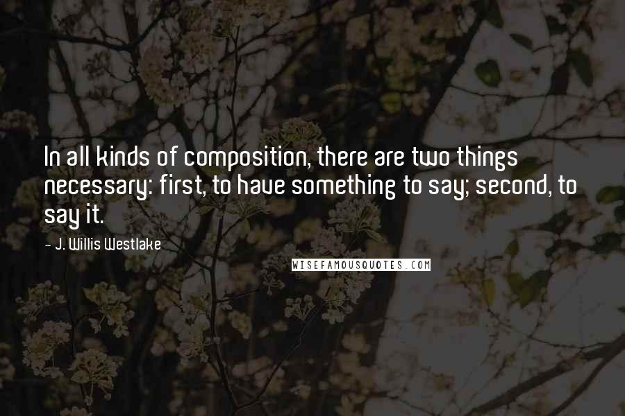 J. Willis Westlake quotes: In all kinds of composition, there are two things necessary: first, to have something to say; second, to say it.