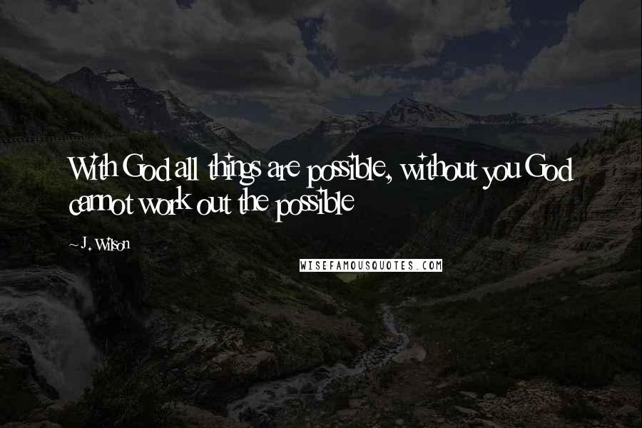 J. Wilson quotes: With God all things are possible, without you God cannot work out the possible