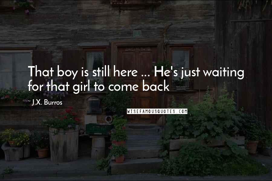 J.X. Burros quotes: That boy is still here ... He's just waiting for that girl to come back