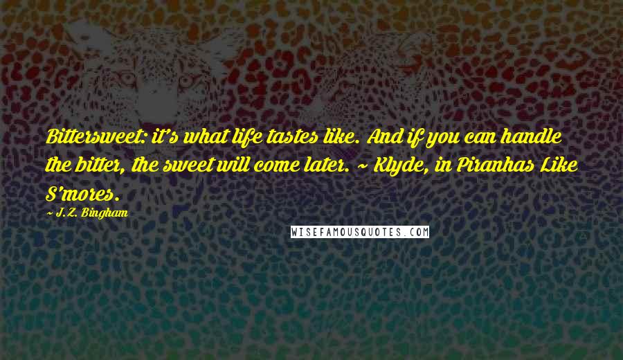 J.Z. Bingham quotes: Bittersweet: it's what life tastes like. And if you can handle the bitter, the sweet will come later. ~ Klyde, in Piranhas Like S'mores.