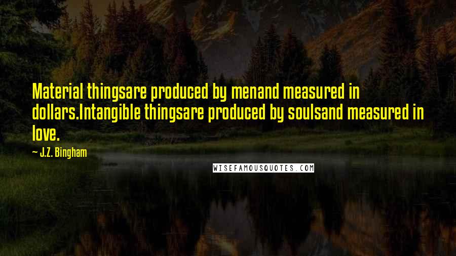 J.Z. Bingham quotes: Material thingsare produced by menand measured in dollars.Intangible thingsare produced by soulsand measured in love.