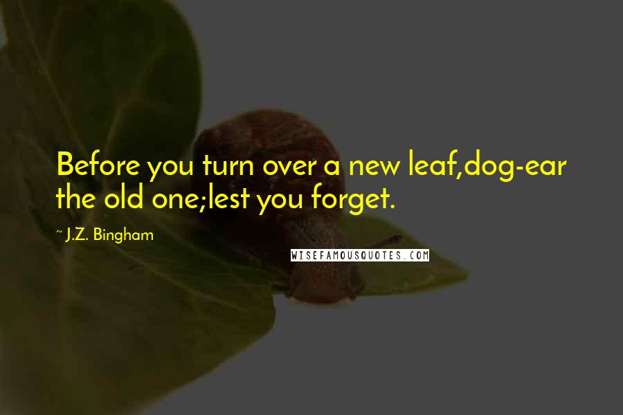 J.Z. Bingham quotes: Before you turn over a new leaf,dog-ear the old one;lest you forget.