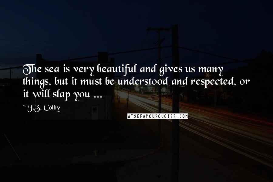 J.Z. Colby quotes: The sea is very beautiful and gives us many things, but it must be understood and respected, or it will slap you ... J.Z. Colby quotes: The sea is very beautiful and gives us many things, but it must be understood and respected, or it will slap you ...