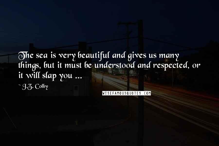 J.Z. Colby quotes: The sea is very beautiful and gives us many things, but it must be understood and respected, or it will slap you ...