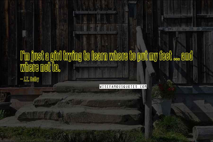 J.Z. Colby quotes: I'm just a girl trying to learn where to put my feet ... and where not to.