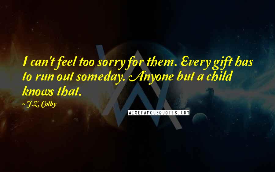 J.Z. Colby quotes: I can't feel too sorry for them. Every gift has to run out someday. Anyone but a child knows that.