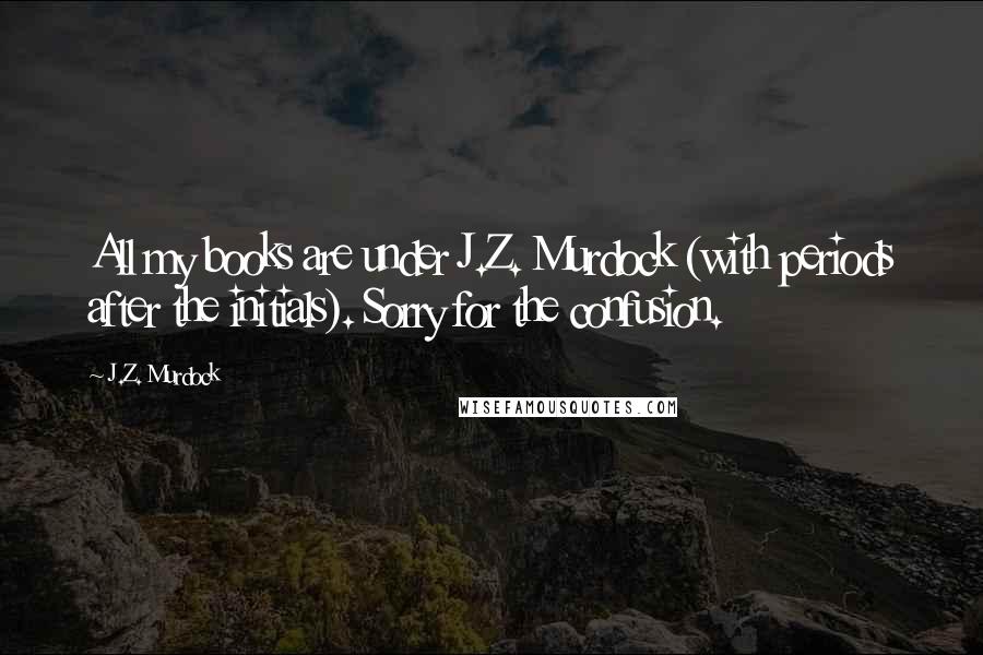J.Z. Murdock quotes: All my books are under J.Z. Murdock (with periods after the initials). Sorry for the confusion.