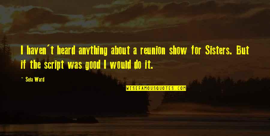 J2 Juggment Day Quotes By Sela Ward: I haven't heard anything about a reunion show