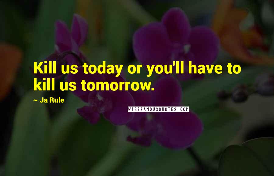 Ja Rule quotes: Kill us today or you'll have to kill us tomorrow.