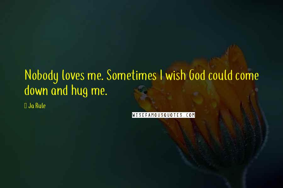 Ja Rule quotes: Nobody loves me. Sometimes I wish God could come down and hug me.