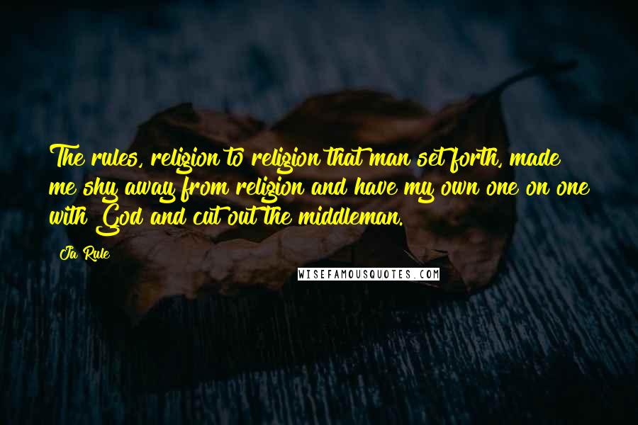 Ja Rule quotes: The rules, religion to religion that man set forth, made me shy away from religion and have my own one on one with God and cut out the middleman.