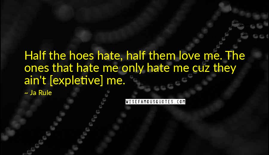 Ja Rule quotes: Half the hoes hate, half them love me. The ones that hate me only hate me cuz they ain't [expletive] me.