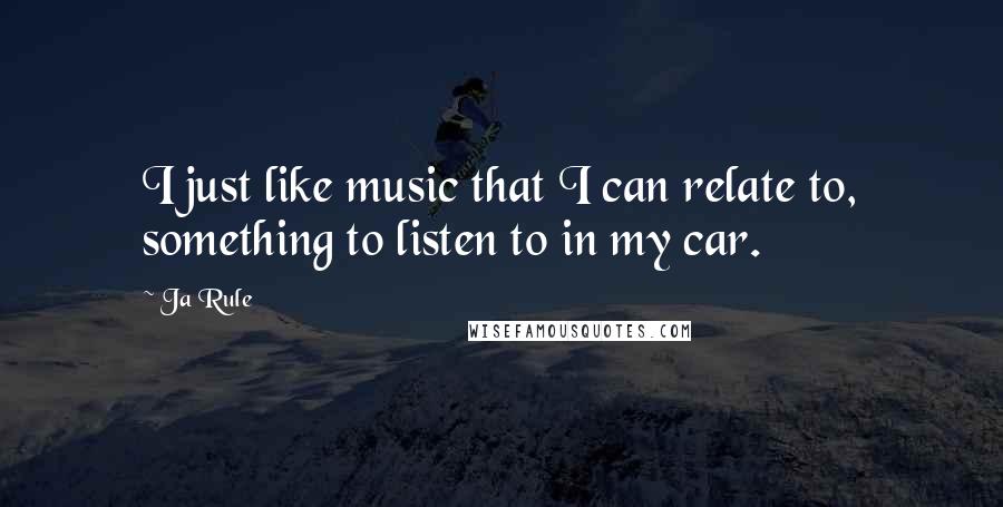 Ja Rule quotes: I just like music that I can relate to, something to listen to in my car.