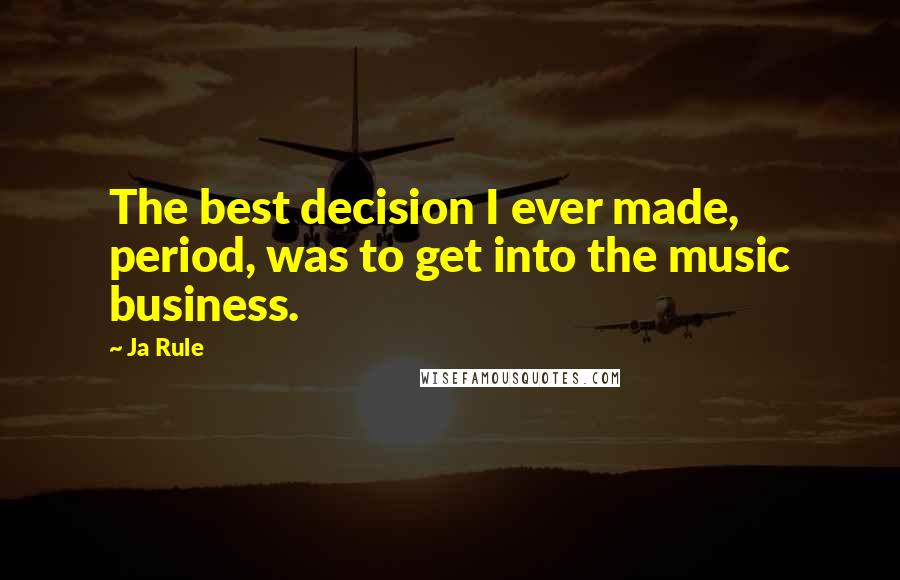 Ja Rule quotes: The best decision I ever made, period, was to get into the music business.