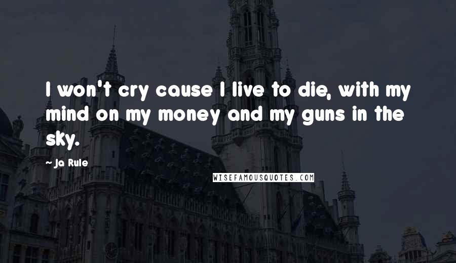 Ja Rule quotes: I won't cry cause I live to die, with my mind on my money and my guns in the sky.