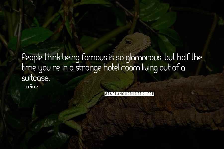 Ja Rule quotes: People think being famous is so glamorous, but half the time you're in a strange hotel room living out of a suitcase.