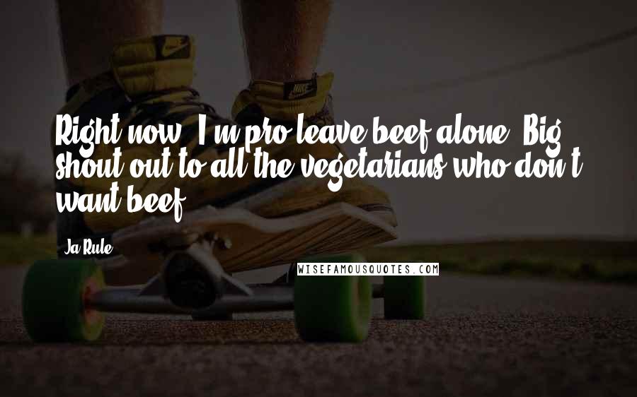 Ja Rule quotes: Right now, I'm pro-leave beef alone. Big shout-out to all the vegetarians who don't want beef!