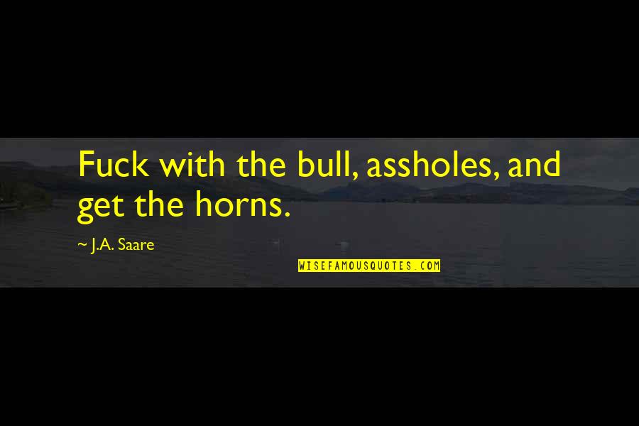 Ja(t)uh Quotes By J.A. Saare: Fuck with the bull, assholes, and get the