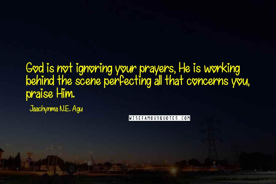 Jaachynma N.E. Agu quotes: God is not ignoring your prayers, He is working behind the scene perfecting all that concerns you, praise Him.