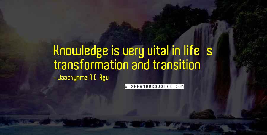 Jaachynma N.E. Agu quotes: Knowledge is very vital in life's transformation and transition