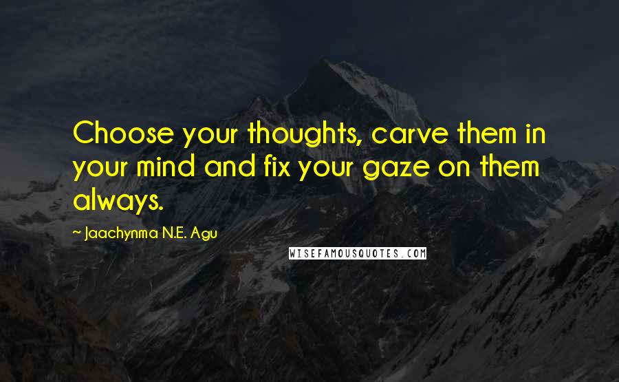 Jaachynma N.E. Agu quotes: Choose your thoughts, carve them in your mind and fix your gaze on them always.