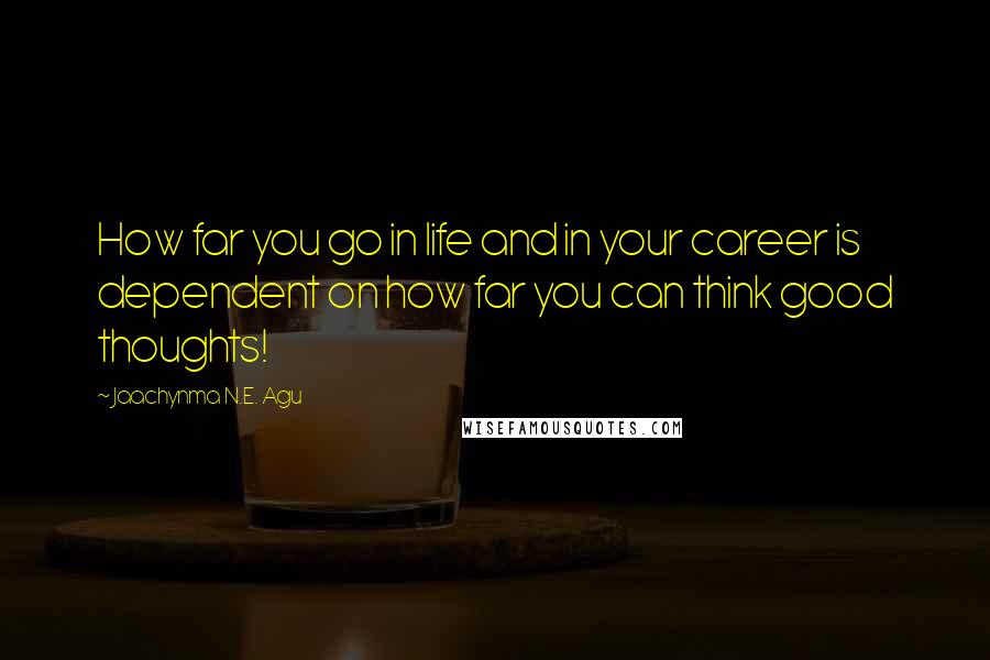 Jaachynma N.E. Agu quotes: How far you go in life and in your career is dependent on how far you can think good thoughts!