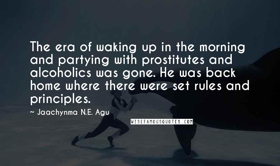 Jaachynma N.E. Agu quotes: The era of waking up in the morning and partying with prostitutes and alcoholics was gone. He was back home where there were set rules and principles.