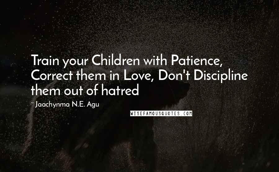 Jaachynma N.E. Agu quotes: Train your Children with Patience, Correct them in Love, Don't Discipline them out of hatred