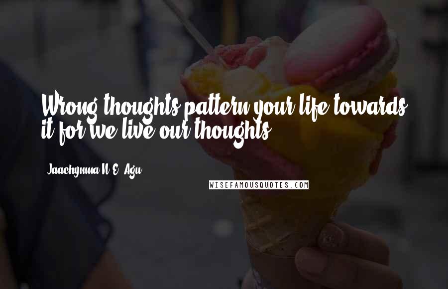Jaachynma N.E. Agu quotes: Wrong thoughts pattern your life towards it for we live our thoughts.