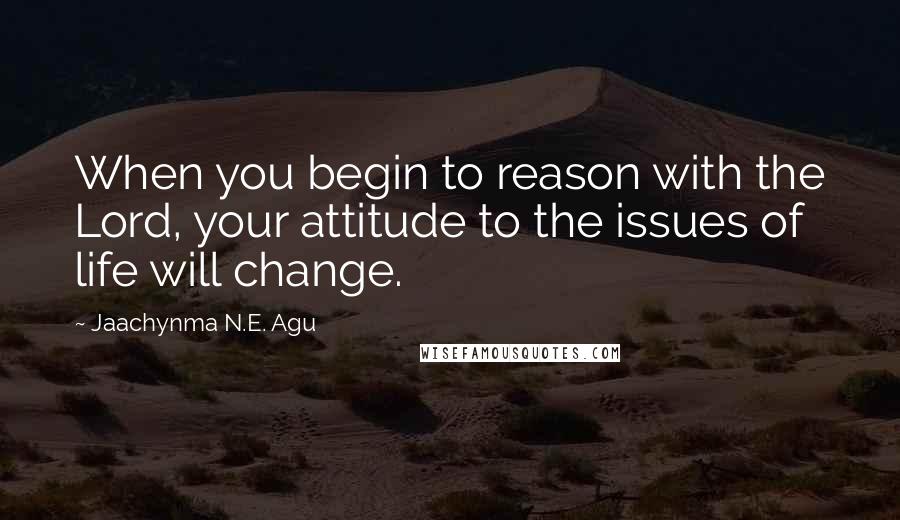 Jaachynma N.E. Agu quotes: When you begin to reason with the Lord, your attitude to the issues of life will change.