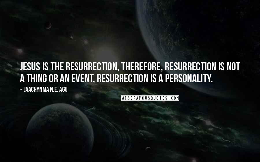 Jaachynma N.E. Agu quotes: Jesus Is The Resurrection, therefore, Resurrection Is Not A Thing Or An Event, RESURRECTION Is A PERSONALITY.