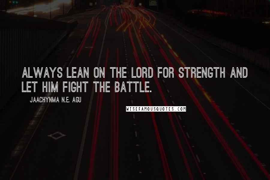 Jaachynma N.E. Agu quotes: Always lean on the Lord for strength and let Him fight the battle.