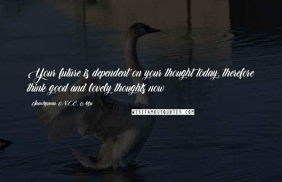 Jaachynma N.E. Agu quotes: Your future is dependent on your thought today, therefore think good and lovely thoughts now!