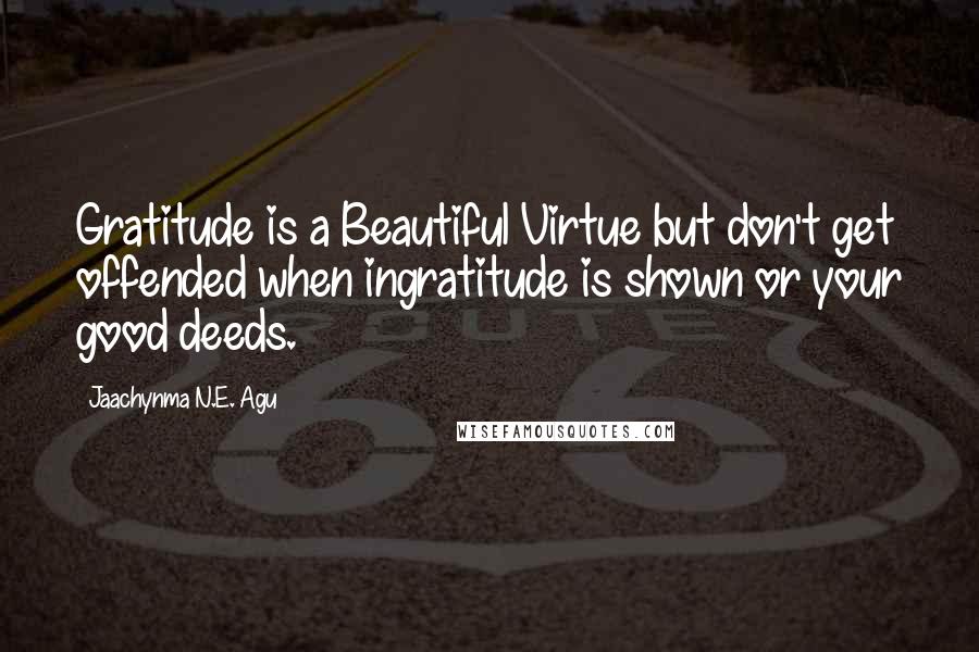 Jaachynma N.E. Agu quotes: Gratitude is a Beautiful Virtue but don't get offended when ingratitude is shown or your good deeds.