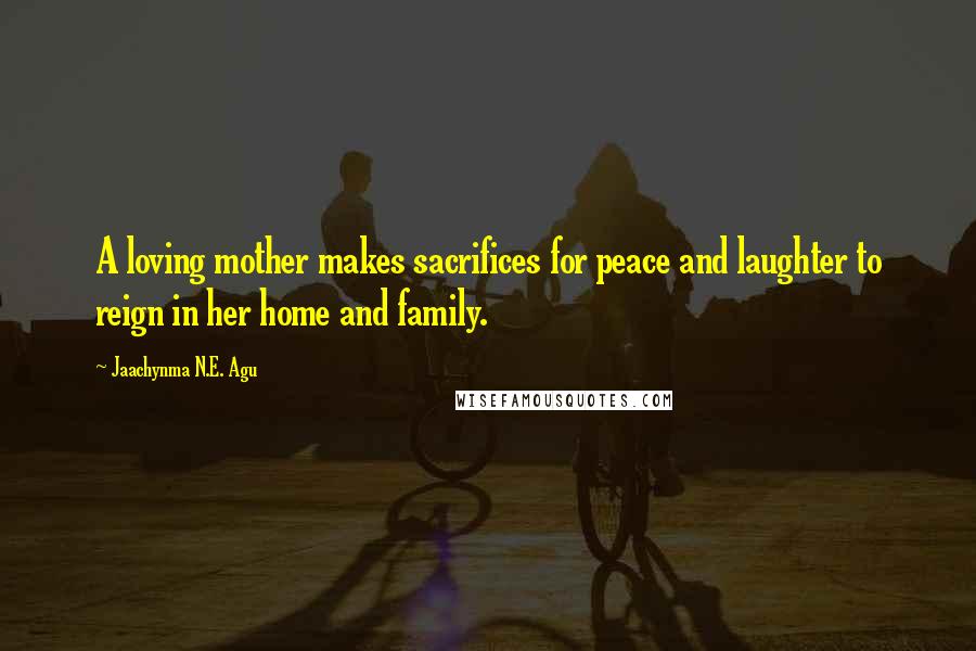 Jaachynma N.E. Agu quotes: A loving mother makes sacrifices for peace and laughter to reign in her home and family.
