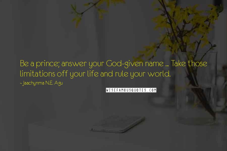 Jaachynma N.E. Agu quotes: Be a prince; answer your God-given name ... Take those limitations off your life and rule your world.