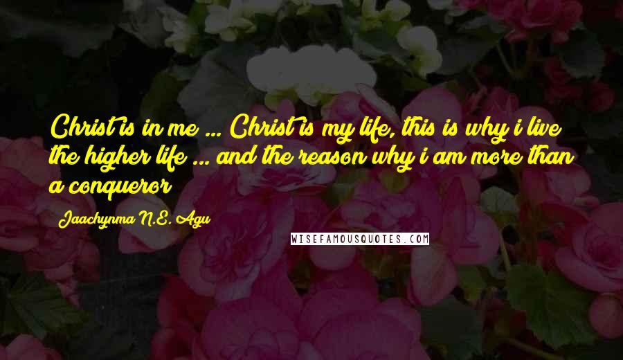 Jaachynma N.E. Agu quotes: Christ is in me ... Christ is my life, this is why i live the higher life ... and the reason why i am more than a conqueror!