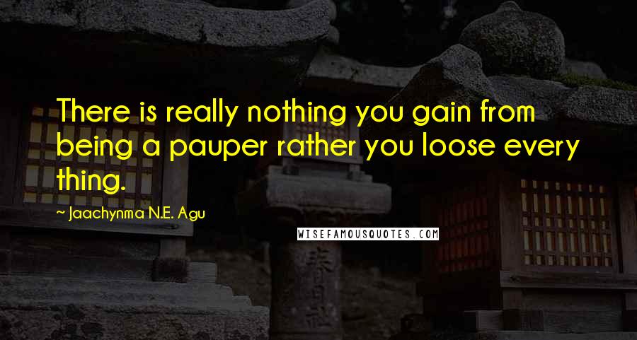 Jaachynma N.E. Agu quotes: There is really nothing you gain from being a pauper rather you loose every thing.