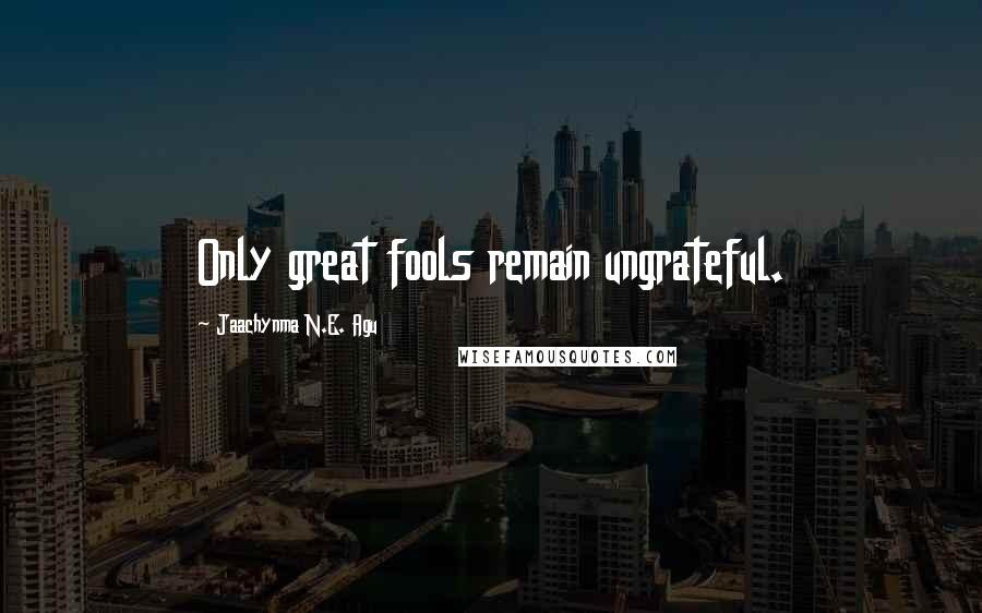 Jaachynma N.E. Agu quotes: Only great fools remain ungrateful.