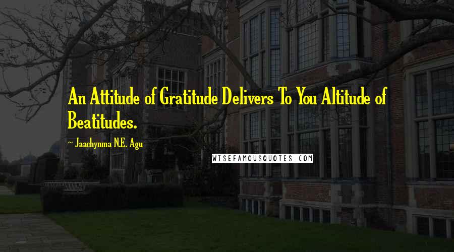 Jaachynma N.E. Agu quotes: An Attitude of Gratitude Delivers To You Altitude of Beatitudes.