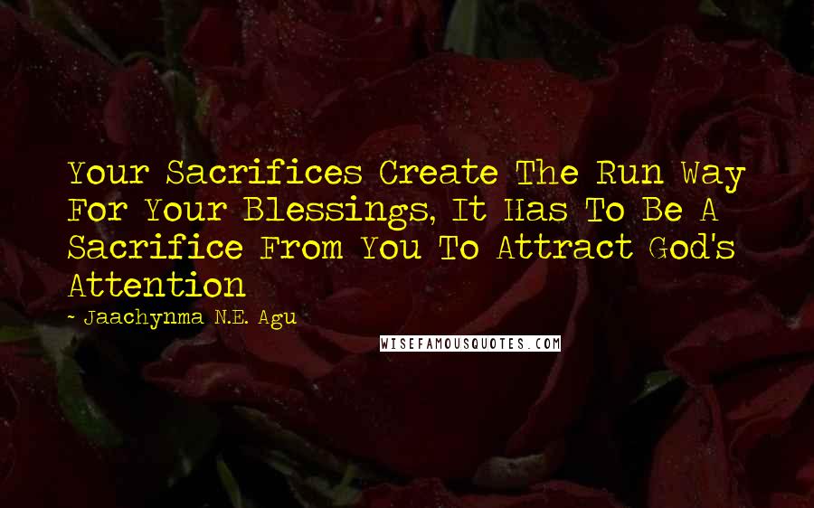 Jaachynma N.E. Agu quotes: Your Sacrifices Create The Run Way For Your Blessings, It Has To Be A Sacrifice From You To Attract God's Attention