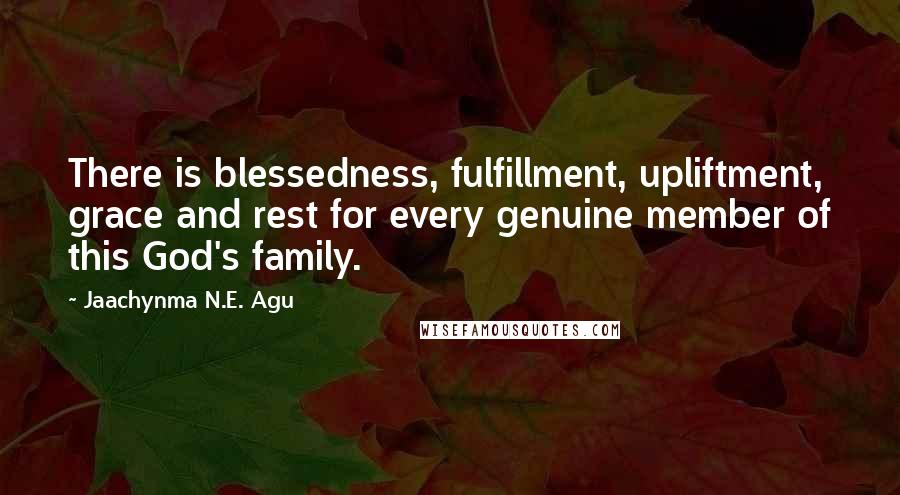 Jaachynma N.E. Agu quotes: There is blessedness, fulfillment, upliftment, grace and rest for every genuine member of this God's family.