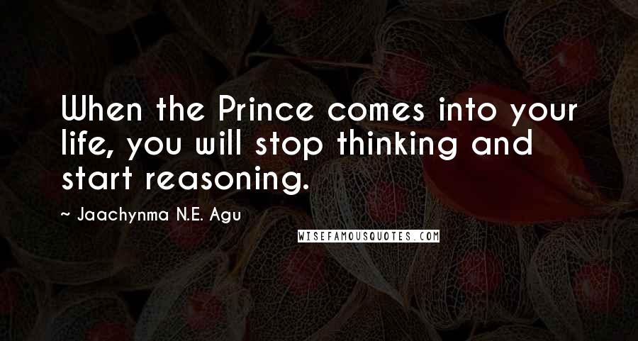 Jaachynma N.E. Agu quotes: When the Prince comes into your life, you will stop thinking and start reasoning.