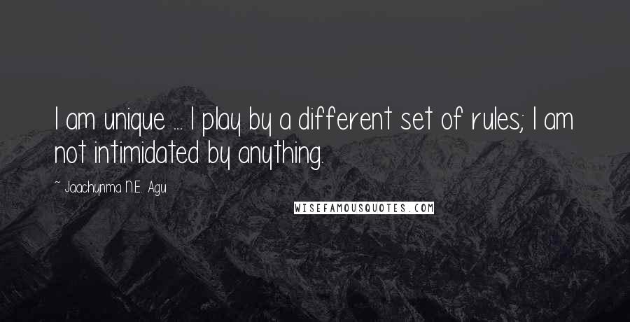 Jaachynma N.E. Agu quotes: I am unique ... I play by a different set of rules; I am not intimidated by anything.