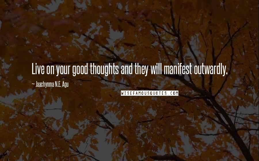 Jaachynma N.E. Agu quotes: Live on your good thoughts and they will manifest outwardly.