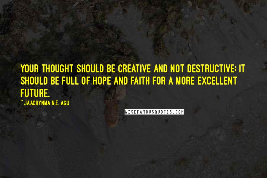 Jaachynma N.E. Agu quotes: Your thought should be creative and not destructive; it should be full of hope and faith for a more excellent future.