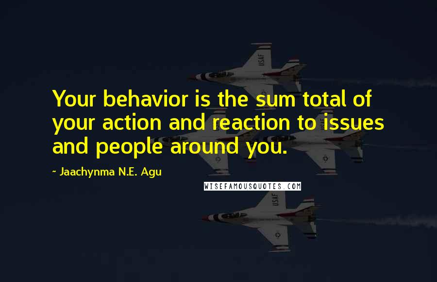 Jaachynma N.E. Agu quotes: Your behavior is the sum total of your action and reaction to issues and people around you.