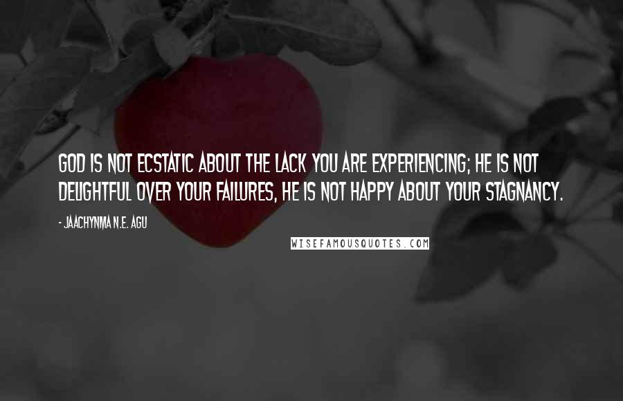 Jaachynma N.E. Agu quotes: God is not ecstatic about the lack you are experiencing; He is not delightful over your failures, He is not happy about your stagnancy.