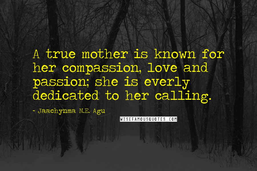 Jaachynma N.E. Agu quotes: A true mother is known for her compassion, love and passion; she is everly dedicated to her calling.