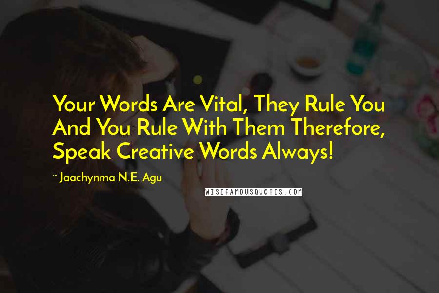 Jaachynma N.E. Agu quotes: Your Words Are Vital, They Rule You And You Rule With Them Therefore, Speak Creative Words Always!